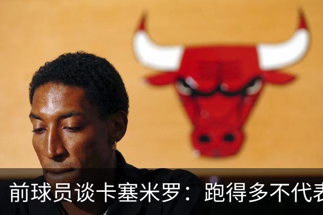前球员谈卡塞米罗：跑得多不代表有用，关键是跑得对，而他没跑对