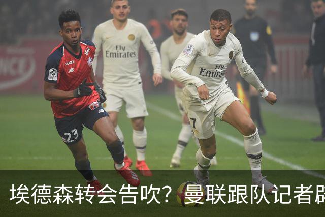 埃德森转会告吹？曼联跟队记者辟谣，红魔询价切尔西中场妖星